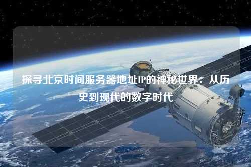 探尋北京時間服務(wù)器地址IP的神秘世界：從歷史到現(xiàn)代的數(shù)字時代