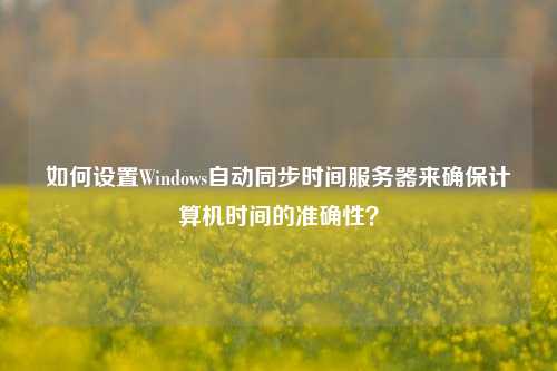 如何設(shè)置Windows自動(dòng)同步時(shí)間服務(wù)器來(lái)確保計(jì)算機(jī)時(shí)間的準(zhǔn)確性？