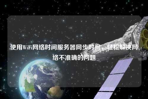 使用WiFi網(wǎng)絡時間服務器同步時間，輕松解決網(wǎng)絡不準確的問題