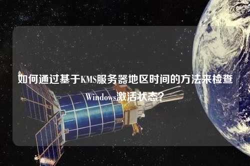 如何通過基于KMS服務(wù)器地區(qū)時(shí)間的方法來檢查Windows激活狀態(tài)？