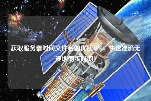 獲取服務(wù)器時(shí)間文件名的優(yōu)質(zhì)APK，快速準(zhǔn)確無誤地同步時(shí)間！