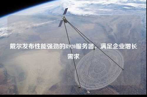 戴爾發布性能強勁的R920服務器，滿足企業增長需求