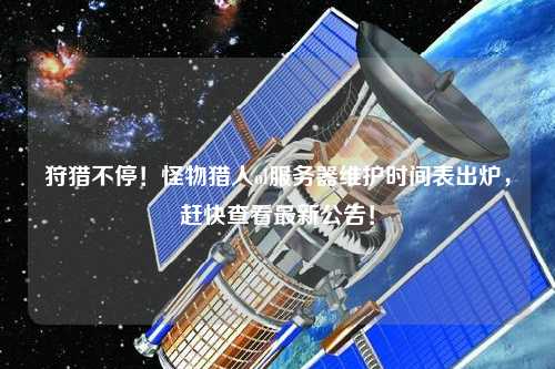 狩獵不停！怪物獵人ol服務器維護時間表出爐，趕快查看最新公告！