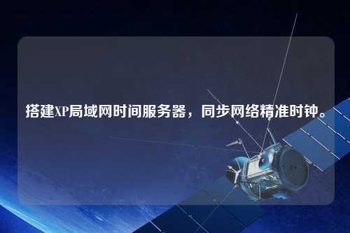 搭建XP局域網(wǎng)時(shí)間服務(wù)器，同步網(wǎng)絡(luò)精準(zhǔn)時(shí)鐘。