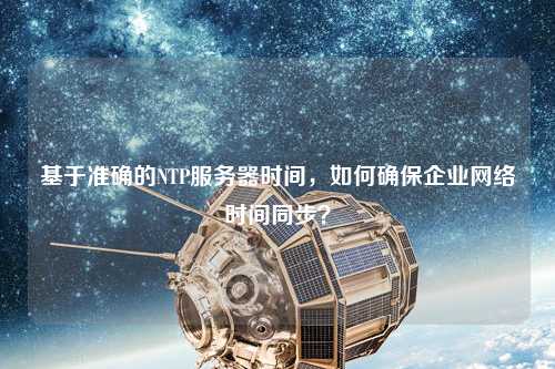 基于準(zhǔn)確的NTP服務(wù)器時間，如何確保企業(yè)網(wǎng)絡(luò)時間同步？