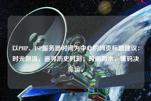 以PHP、JSP服務(wù)器時(shí)間為中心的網(wǎng)頁標(biāo)題建議：時(shí)光倒流，追尋歷史時(shí)刻；時(shí)間如水，唯碼決命運(yùn)。