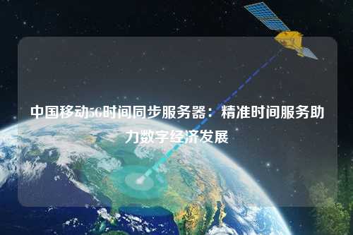 中國(guó)移動(dòng)5G時(shí)間同步服務(wù)器：精準(zhǔn)時(shí)間服務(wù)助力數(shù)字經(jīng)濟(jì)發(fā)展
