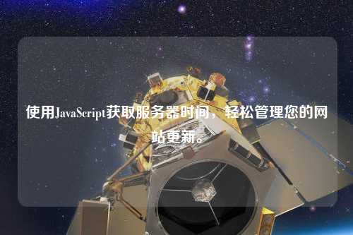 使用JavaScript獲取服務(wù)器時(shí)間，輕松管理您的網(wǎng)站更新。