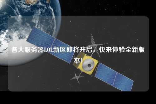 各大服務(wù)器LOL新區(qū)即將開(kāi)啟，快來(lái)體驗(yàn)全新版本！