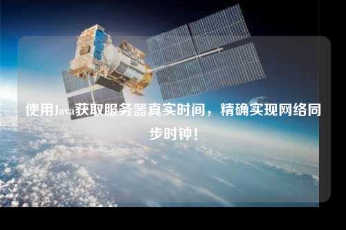 使用Java獲取服務(wù)器真實時間，精確實現(xiàn)網(wǎng)絡(luò)同步時鐘！