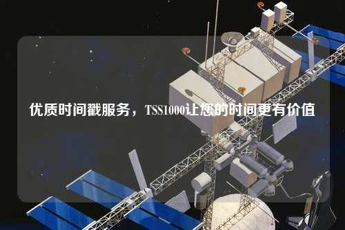 優(yōu)質(zhì)時間戳服務(wù)，TSS1000讓您的時間更有價值