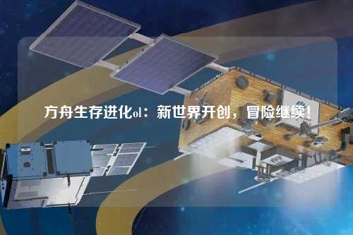 方舟生存進(jìn)化ol：新世界開創(chuàng)，冒險(xiǎn)繼續(xù)！