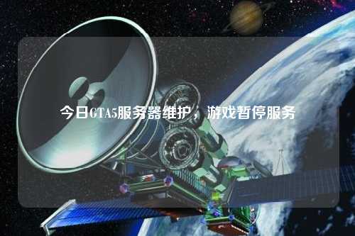 今日GTA5服務器維護，游戲暫停服務