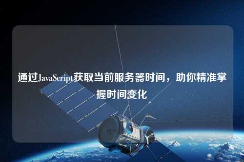 通過JavaScript獲取當前服務器時間，助你精準掌握時間變化