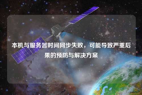 本機與服務(wù)器時間同步失敗，可能導(dǎo)致嚴(yán)重后果的預(yù)防與解決方案