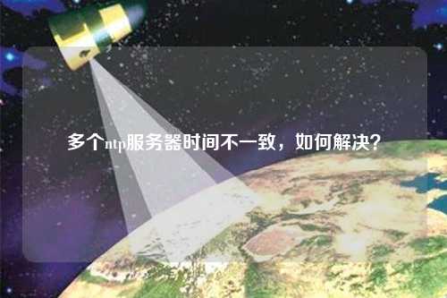 多個(gè)ntp服務(wù)器時(shí)間不一致，如何解決？
