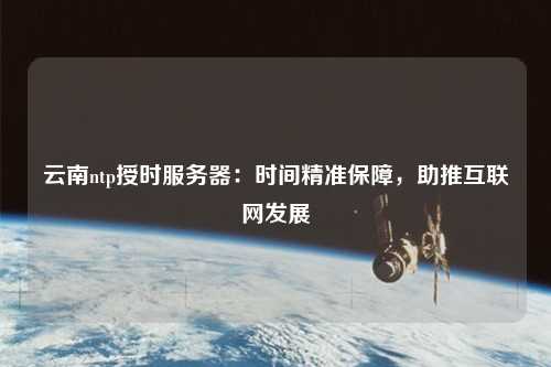 云南ntp授時服務(wù)器：時間精準(zhǔn)保障，助推互聯(lián)網(wǎng)發(fā)展