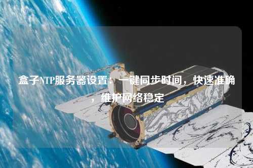 盒子NTP服務(wù)器設(shè)置：一鍵同步時間，快速準(zhǔn)確，維護(hù)網(wǎng)絡(luò)穩(wěn)定