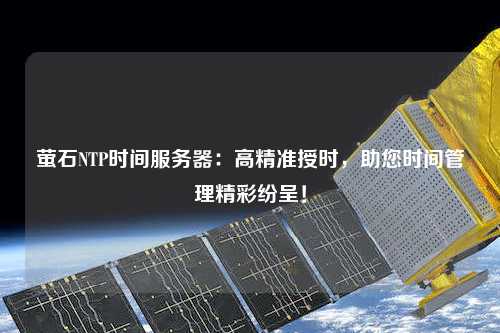 螢石NTP時(shí)間服務(wù)器：高精準(zhǔn)授時(shí)，助您時(shí)間管理精彩紛呈！