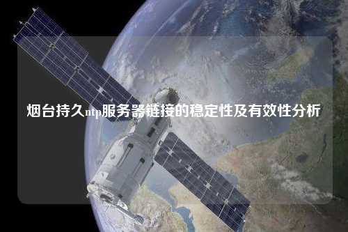 煙臺持久ntp服務器鏈接的穩(wěn)定性及有效性分析