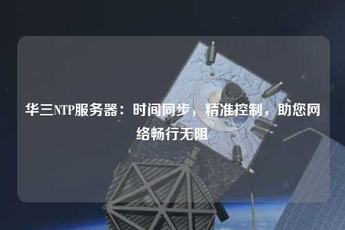 華三NTP服務(wù)器：時(shí)間同步，精準(zhǔn)控制，助您網(wǎng)絡(luò)暢行無阻