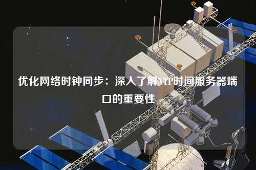 優(yōu)化網(wǎng)絡(luò)時(shí)鐘同步：深入了解NTP時(shí)間服務(wù)器端口的重要性