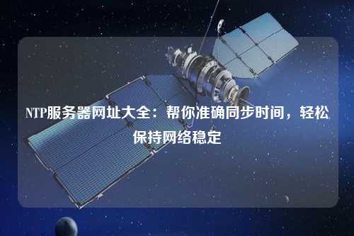 NTP服務(wù)器網(wǎng)址大全：幫你準(zhǔn)確同步時(shí)間，輕松保持網(wǎng)絡(luò)穩(wěn)定