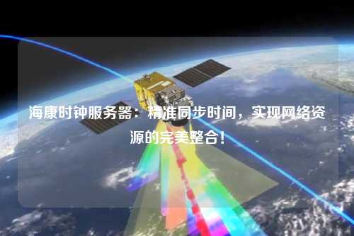 ?？禃r(shí)鐘服務(wù)器：精準(zhǔn)同步時(shí)間，實(shí)現(xiàn)網(wǎng)絡(luò)資源的完美整合！