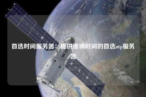首選時間服務(wù)器：提供準確時間的首選ntp服務(wù)器