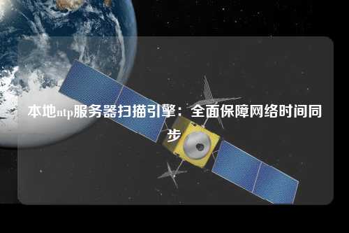 本地ntp服務(wù)器掃描引擎：全面保障網(wǎng)絡(luò)時(shí)間同步