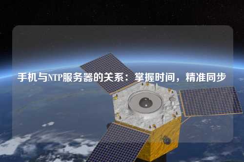 手機(jī)與NTP服務(wù)器的關(guān)系：掌握時間，精準(zhǔn)同步