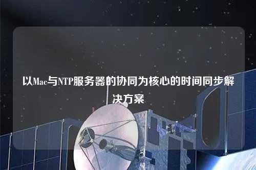 以Mac與NTP服務(wù)器的協(xié)同為核心的時間同步解決方案