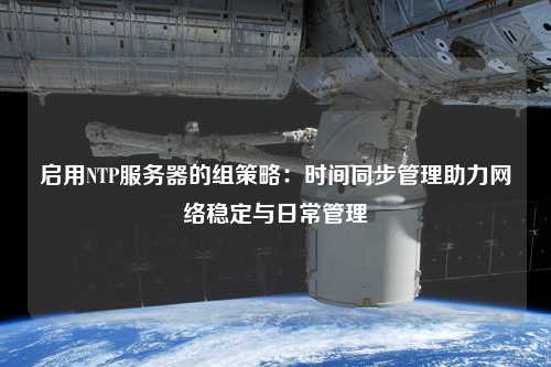 啟用NTP服務器的組策略：時間同步管理助力網(wǎng)絡穩(wěn)定與日常管理