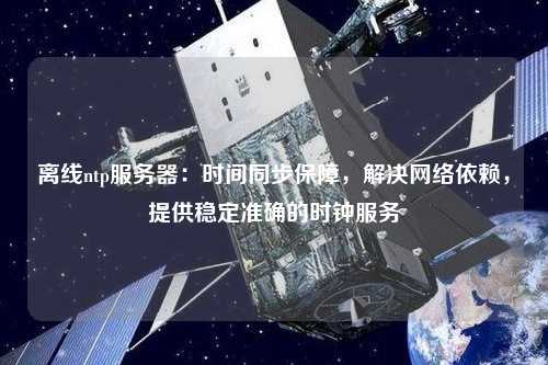 離線ntp服務器：時間同步保障，解決網絡依賴，提供穩定準確的時鐘服務