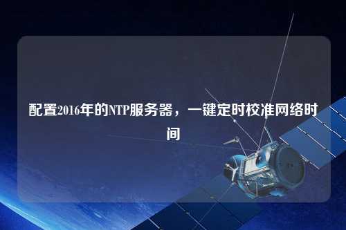 配置2016年的NTP服務(wù)器，一鍵定時校準網(wǎng)絡(luò)時間