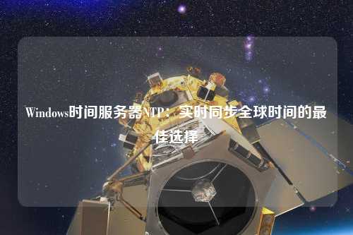 Windows時(shí)間服務(wù)器NTP：實(shí)時(shí)同步全球時(shí)間的最佳選擇