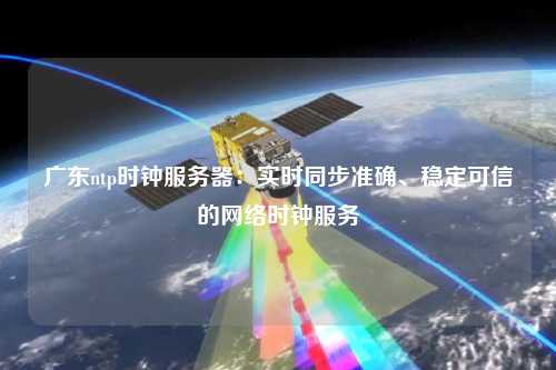 廣東ntp時(shí)鐘服務(wù)器：實(shí)時(shí)同步準(zhǔn)確、穩(wěn)定可信的網(wǎng)絡(luò)時(shí)鐘服務(wù)