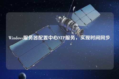 Windows服務(wù)器配置中心NTP服務(wù)，實(shí)現(xiàn)時(shí)間同步