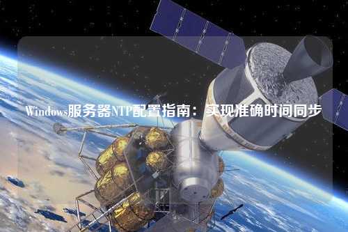Windows服務(wù)器NTP配置指南：實現(xiàn)準(zhǔn)確時間同步