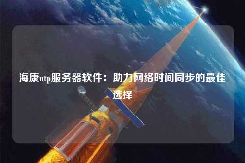 海康ntp服務器軟件：助力網(wǎng)絡時間同步的最佳選擇