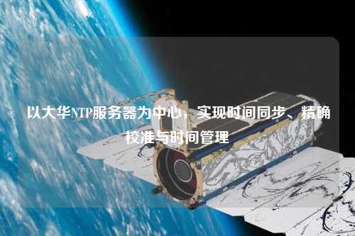 以大華NTP服務(wù)器為中心，實現(xiàn)時間同步、精確校準與時間管理