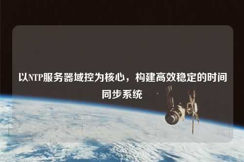 以NTP服務(wù)器域控為核心，構(gòu)建高效穩(wěn)定的時(shí)間同步系統(tǒng)