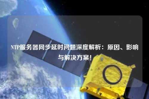 NTP服務(wù)器同步延時(shí)問(wèn)題深度解析：原因、影響與解決方案！