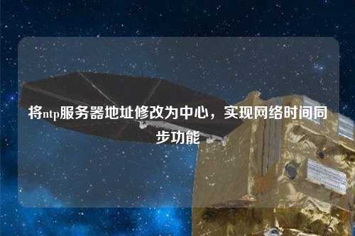 將ntp服務器地址修改為中心，實現(xiàn)網(wǎng)絡時間同步功能
