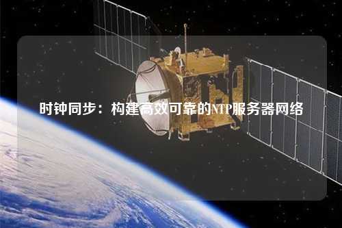 時鐘同步：構建高效可靠的NTP服務器網(wǎng)絡