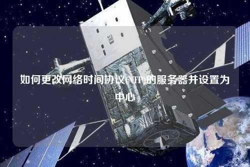 如何更改網(wǎng)絡(luò)時(shí)間協(xié)議(NTP)的服務(wù)器并設(shè)置為中心
