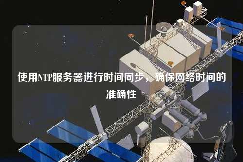 使用NTP服務(wù)器進(jìn)行時(shí)間同步，確保網(wǎng)絡(luò)時(shí)間的準(zhǔn)確性