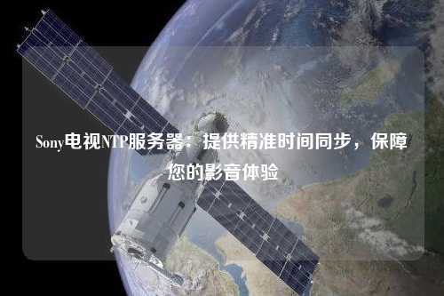 Sony電視NTP服務器：提供精準時間同步，保障您的影音體驗