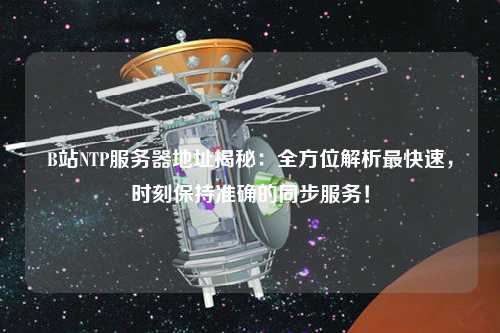B站NTP服務器地址揭秘：全方位解析最快速，時刻保持準確的同步服務！