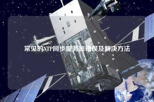 常見的NTP同步服務(wù)器錯(cuò)誤及解決方法